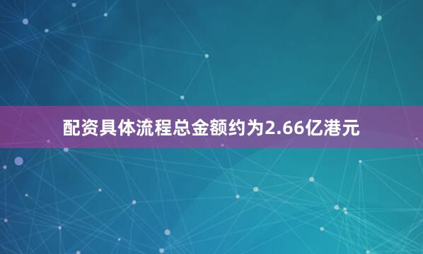 配资具体流程总金额约为2.66亿港元