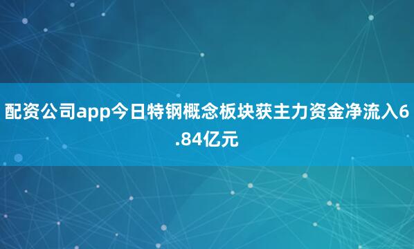 配资公司app今日特钢概念板块获主力资金净流入6.84亿元