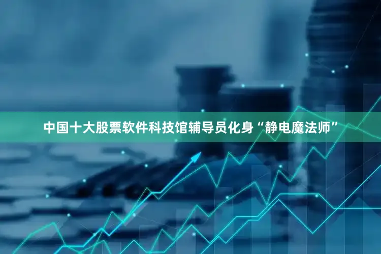中国十大股票软件科技馆辅导员化身“静电魔法师”