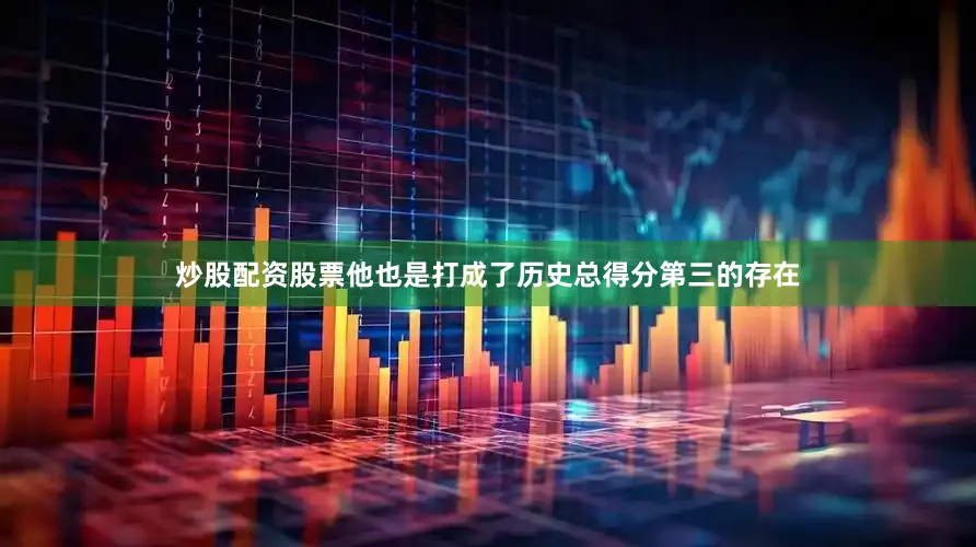 炒股配资股票他也是打成了历史总得分第三的存在