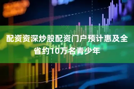 配资资深炒股配资门户预计惠及全省约10万名青少年
