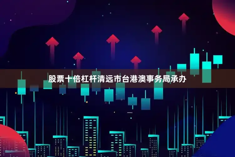 股票十倍杠杆清远市台港澳事务局承办