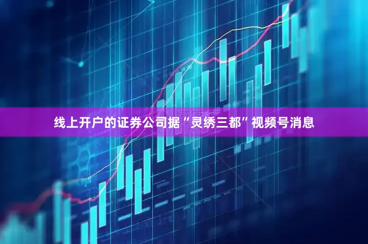 线上开户的证券公司据“灵绣三都”视频号消息