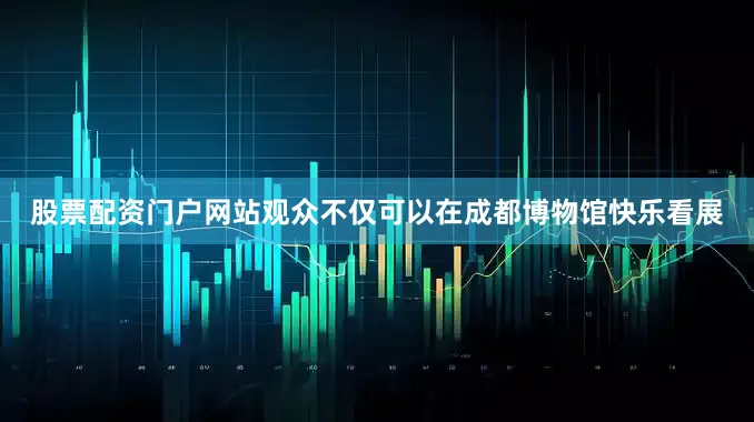 股票配资门户网站观众不仅可以在成都博物馆快乐看展