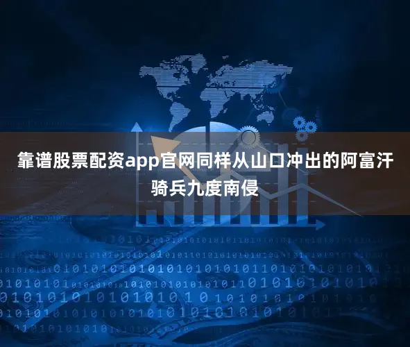 靠谱股票配资app官网同样从山口冲出的阿富汗骑兵九度南侵