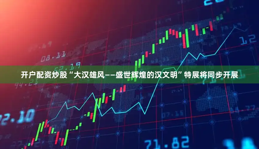 开户配资炒股“大汉雄风——盛世辉煌的汉文明”特展将同步开展