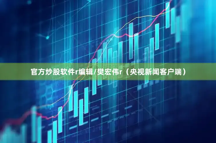 官方炒股软件r编辑/樊宏伟r（央视新闻客户端）