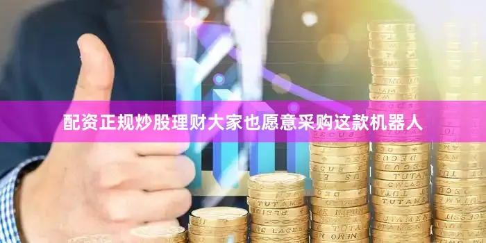 配资正规炒股理财大家也愿意采购这款机器人
