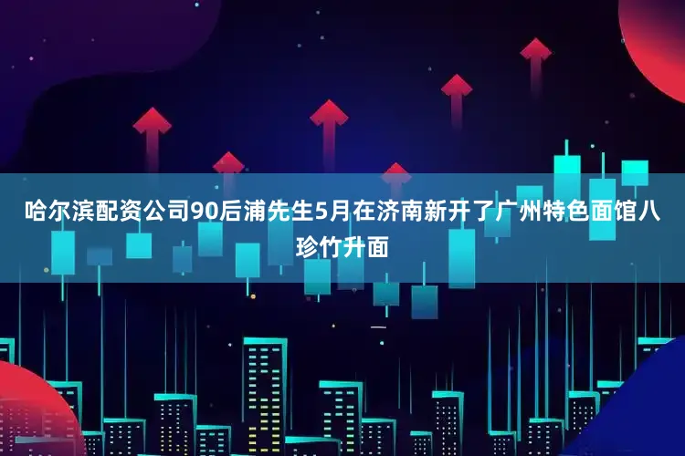 哈尔滨配资公司90后浦先生5月在济南新开了广州特色面馆八珍竹升面