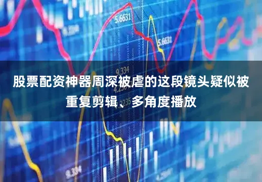 股票配资神器周深被虐的这段镜头疑似被重复剪辑、多角度播放