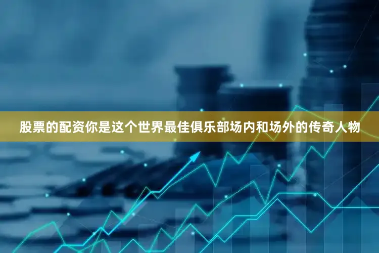 股票的配资你是这个世界最佳俱乐部场内和场外的传奇人物